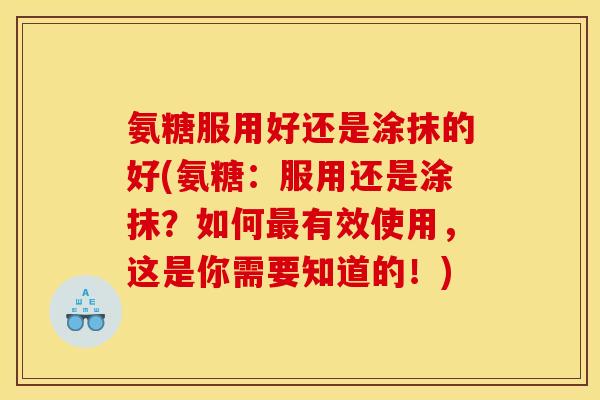 氨糖服用好还是涂抹的好(氨糖：服用还是涂抹？如何最有效使用，这是你需要知道的！)