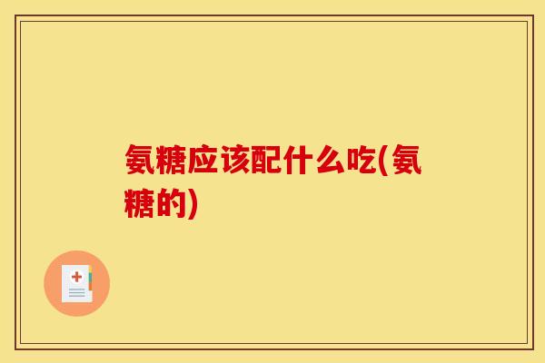 氨糖应该配什么吃(氨糖的) 氨糖应该配什么吃(氨糖的)