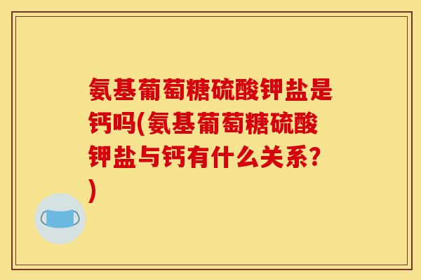氨基葡萄糖硫酸钾盐是钙吗(氨基葡萄糖硫酸钾盐与钙有什么关系?) 氨基葡萄糖硫酸钾盐是钙吗(氨基葡萄糖硫酸钾盐与钙有什么关系?)
