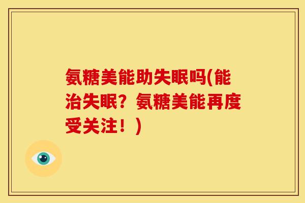氨糖美能助吗(能?氨糖美能再度受关注!) 氨糖美能助吗(能?氨糖美能再度受关注!)