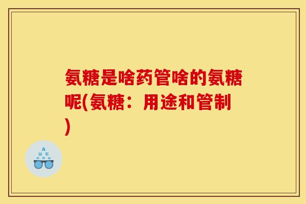 氨糖是啥药管啥的氨糖呢(氨糖：用途和管制)
