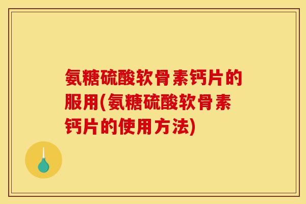 氨糖硫酸软骨素钙片的服用(氨糖硫酸软骨素钙片的使用方法)