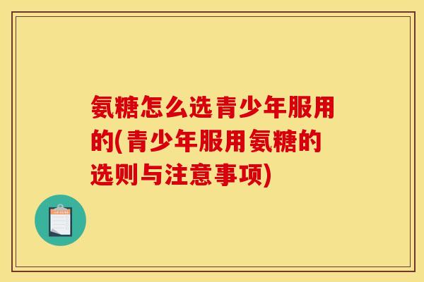 氨糖怎么选青少年服用的(青少年服用氨糖的选则与注意事项)