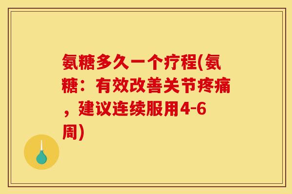 氨糖多久一个疗程(氨糖：有效改善关节，建议连续服用4-6周)