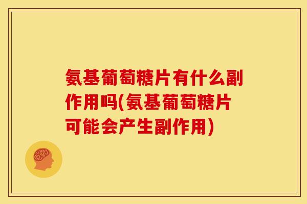 氨基葡萄糖片有什么副作用吗(氨基葡萄糖片可能会产生副作用)