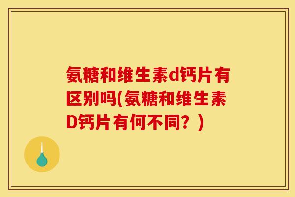 氨糖和维生素d钙片有区别吗(氨糖和维生素D钙片有何不同？)