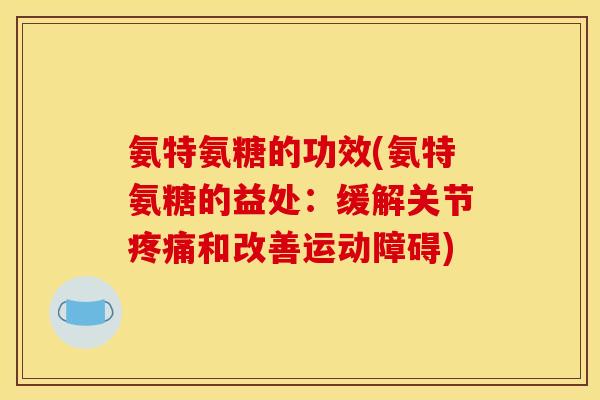 氨特氨糖的功效(氨特氨糖的益处：缓解关节疼痛和改善运动障碍)