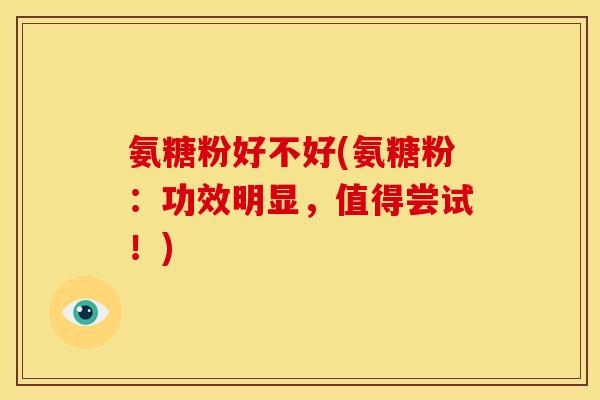 氨糖粉好不好(氨糖粉：功效明显，值得尝试！)