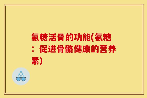 氨糖活骨的功能(氨糖：促进骨骼健康的营养素)