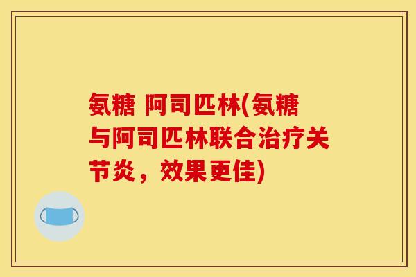 氨糖 阿司匹林(氨糖与阿司匹林联合治疗关节炎，效果更佳)