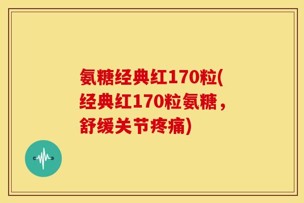 氨糖经典红170粒(经典红170粒氨糖，舒缓关节疼痛)
