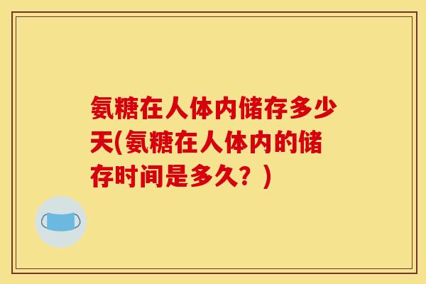 氨糖在人体内储存多少天(氨糖在人体内的储存时间是多久？)
