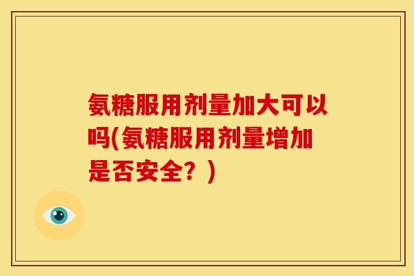 氨糖服用剂量加大可以吗(氨糖服用剂量增加是否安全？)