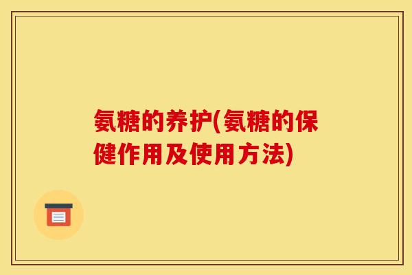 氨糖的养护(氨糖的保健作用及使用方法)