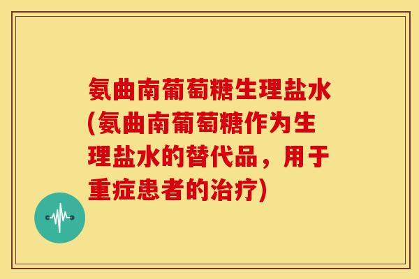 氨曲南葡萄糖生理盐水(氨曲南葡萄糖作为生理盐水的替代品，用于重症患者的治疗)