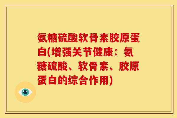 氨糖硫酸软骨素胶原蛋白(增强关节健康：氨糖硫酸、软骨素、胶原蛋白的综合作用)