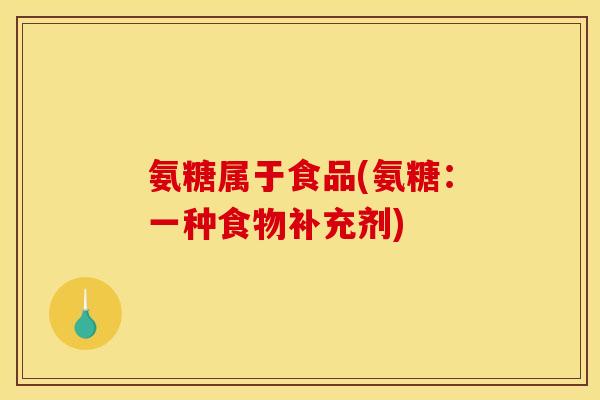 氨糖属于食品(氨糖：一种食物补充剂)