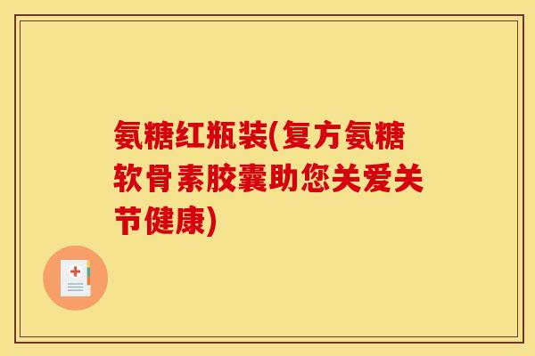 氨糖红瓶装(复方氨糖软骨素胶囊助您关爱关节健康)