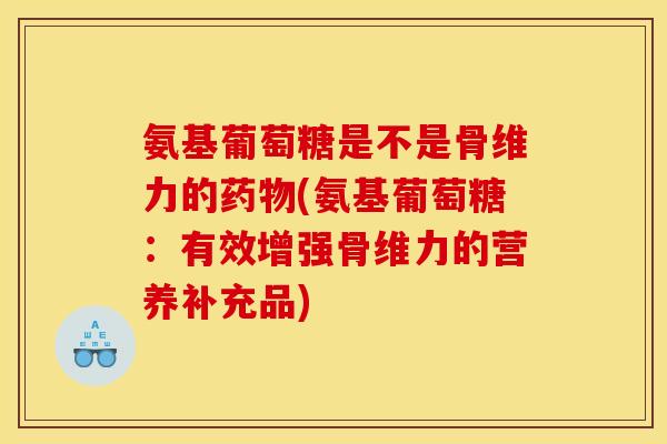 氨基葡萄糖是不是骨维力的药物(氨基葡萄糖：有效增强骨维力的营养补充品)