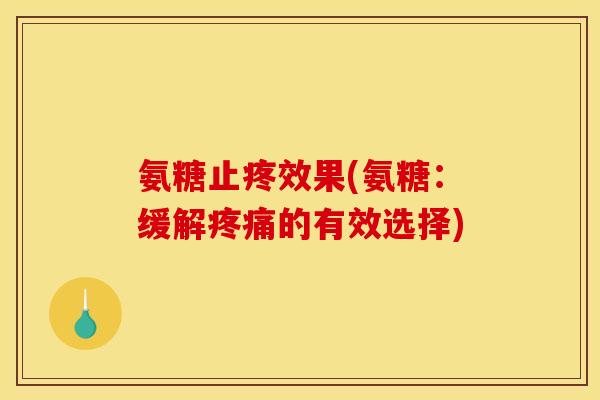 氨糖止疼效果(氨糖：缓解疼痛的有效选择)