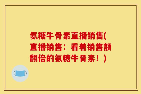氨糖牛骨素直播销售(直播销售：看着销售额翻倍的氨糖牛骨素！)