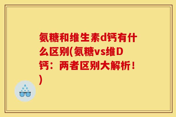 氨糖和维生素d钙有什么区别(氨糖vs维D钙：两者区别大解析！)