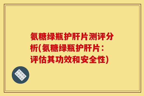 氨糖绿瓶片测评分析(氨糖绿瓶片:评估其功效和安全性) 氨糖绿瓶片测评分析(氨糖绿瓶片:评估其功效和安全性)