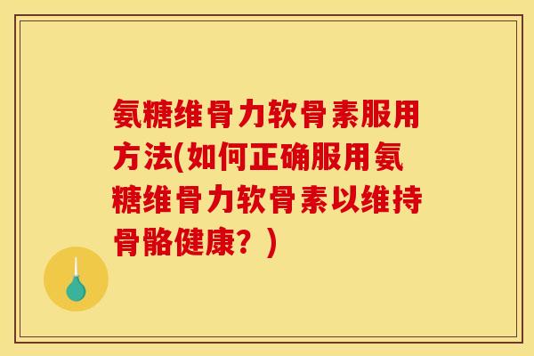 氨糖维骨力软骨素服用方法(如何正确服用氨糖维骨力软骨素以维持骨骼健康？)
