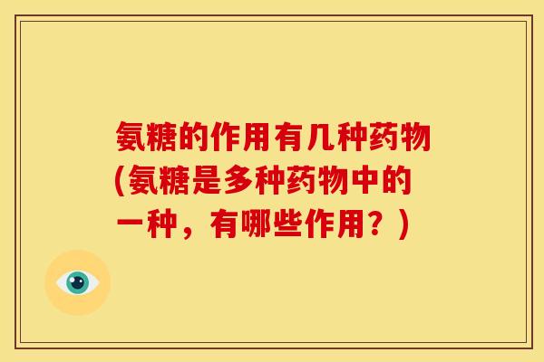 氨糖的作用有几种药物(氨糖是多种药物中的一种，有哪些作用？)