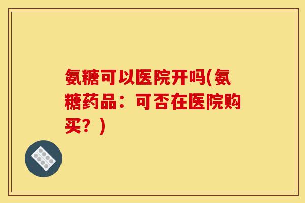 氨糖可以医院开吗(氨糖药品：可否在医院购买？)