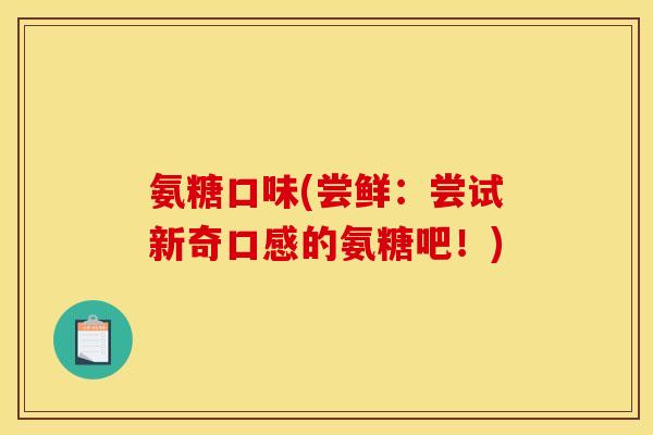 氨糖口味(尝鲜：尝试新奇口感的氨糖吧！)