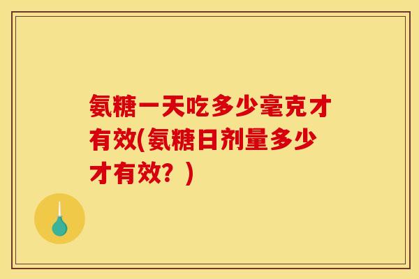氨糖一天吃多少毫克才有效(氨糖日剂量多少才有效？)