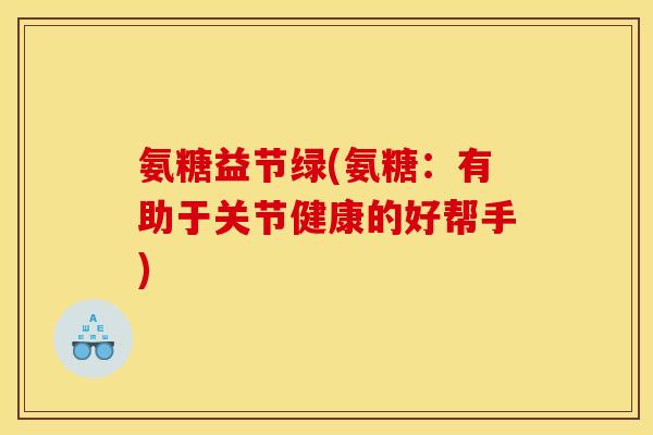 氨糖益节绿(氨糖：有助于关节健康的好帮手)