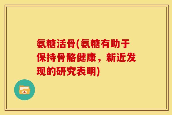 氨糖活骨(氨糖有助于保持骨骼健康，新近发现的研究表明)