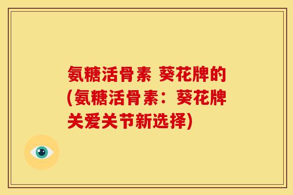 氨糖活骨素 葵花牌的(氨糖活骨素：葵花牌关爱关节新选择)