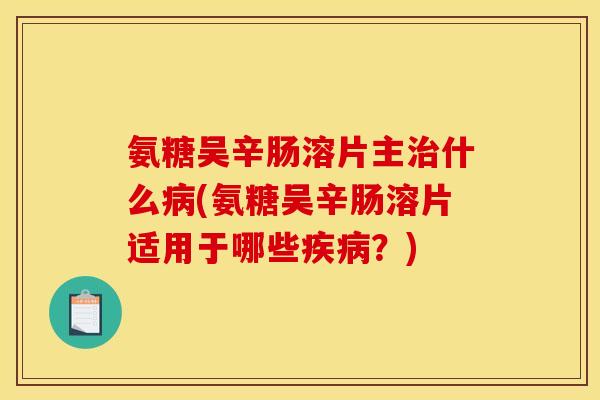 氨糖吴辛肠溶片主治什么病(氨糖吴辛肠溶片适用于哪些疾病？)