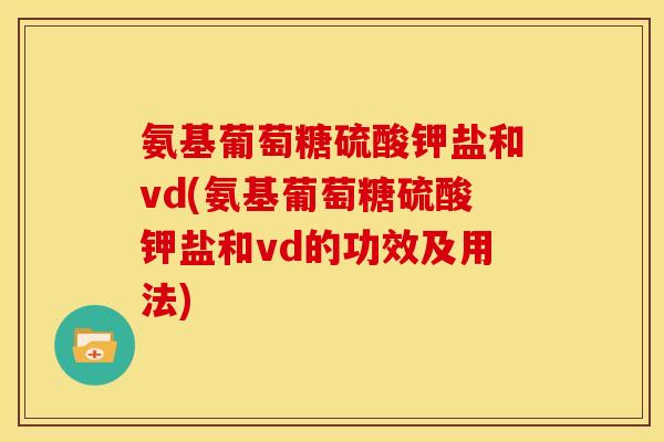氨基葡萄糖硫酸钾盐和vd(氨基葡萄糖硫酸钾盐和vd的功效及用法)