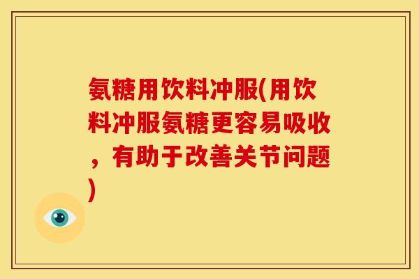 氨糖用饮料冲服(用饮料冲服氨糖更容易吸收，有助于改善关节问题)