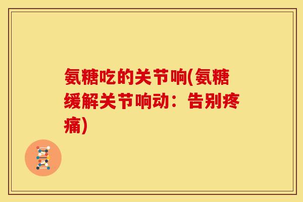 氨糖吃的关节响(氨糖缓解关节响动：告别疼痛)