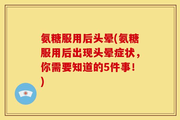 氨糖服用后头晕(氨糖服用后出现头晕症状，你需要知道的5件事！)