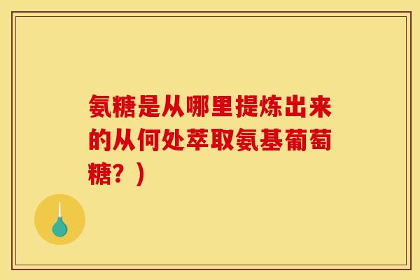 氨糖是从哪里提炼出来的从何处萃取氨基葡萄糖？)