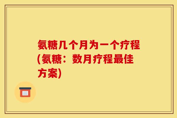 氨糖几个月为一个疗程(氨糖：数月疗程最佳方案)
