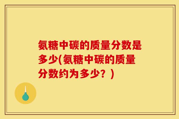 氨糖中碳的质量分数是多少(氨糖中碳的质量分数约为多少？)