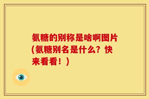 氨糖的别称是啥啊图片(氨糖别名是什么？快来看看！)