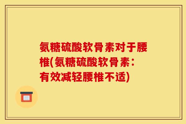 氨糖硫酸软骨素对于腰椎(氨糖硫酸软骨素:有效减轻腰椎不适) 氨糖硫酸软骨素对于腰椎(氨糖硫酸软骨素:有效减轻腰椎不适)