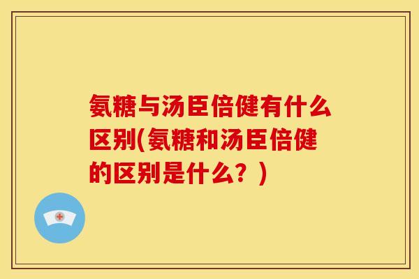 氨糖与汤臣倍健有什么区别(氨糖和汤臣倍健的区别是什么？)
