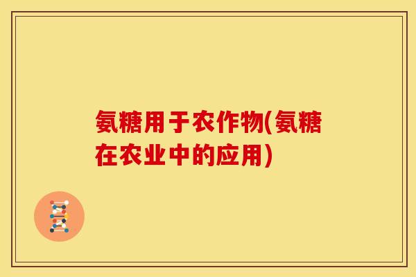 氨糖用于农作物(氨糖在农业中的应用)