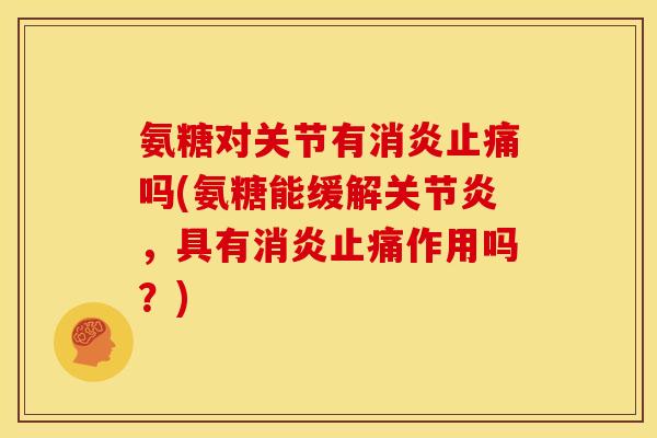 氨糖对关节有消炎止痛吗(氨糖能缓解关节炎，具有消炎止痛作用吗？)