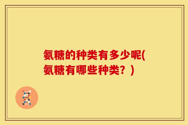 氨糖的种类有多少呢(氨糖有哪些种类？)