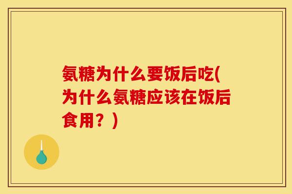 氨糖为什么要饭后吃(为什么氨糖应该在饭后食用？)
